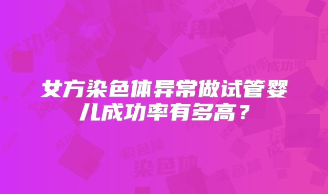 女方染色体异常做试管婴儿成功率有多高?