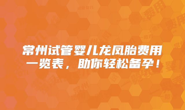常州试管婴儿龙凤胎费用一览表，助你轻松备孕！