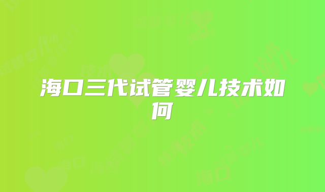 海口三代试管婴儿技术如何