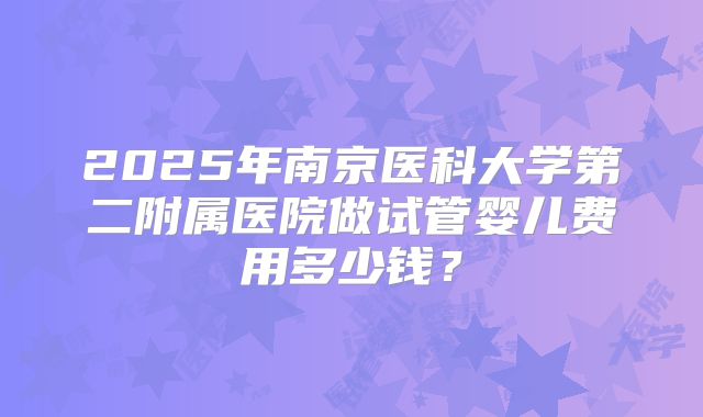 2025年南京医科大学第二附属医院做试管婴儿费用多少钱？