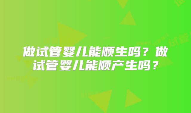 做试管婴儿能顺生吗？做试管婴儿能顺产生吗？