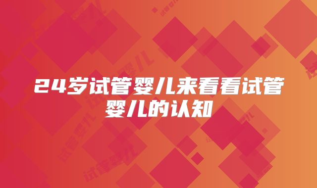 24岁试管婴儿来看看试管婴儿的认知