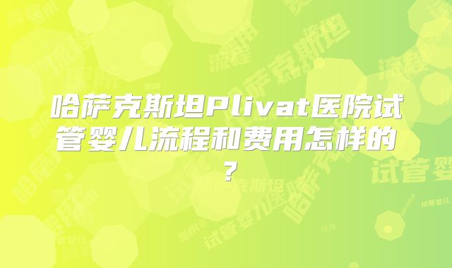 哈萨克斯坦Plivat医院试管婴儿流程和费用怎样的？