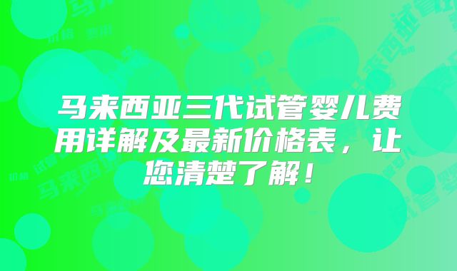 马来西亚三代试管婴儿费用详解及最新价格表，让您清楚了解！