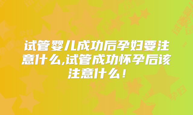 试管婴儿成功后孕妇要注意什么,试管成功怀孕后该注意什么！