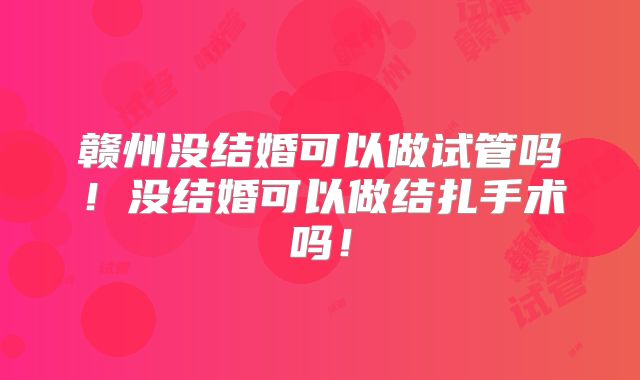 赣州没结婚可以做试管吗!没结婚可以做结扎手术吗!