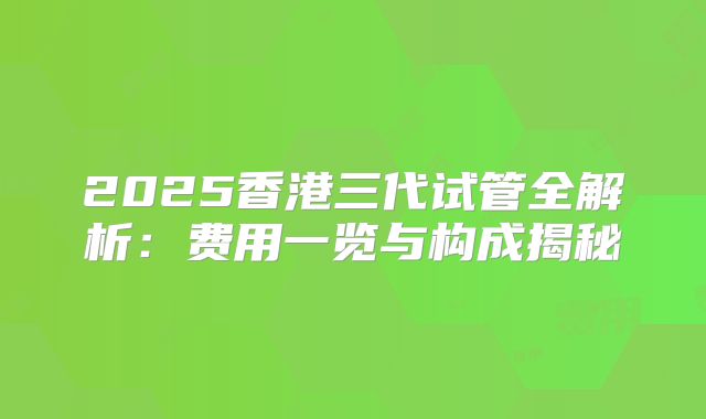 2025香港三代试管全解析：费用一览与构成揭秘