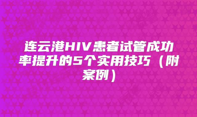 连云港HIV患者试管成功率提升的5个实用技巧（附案例）