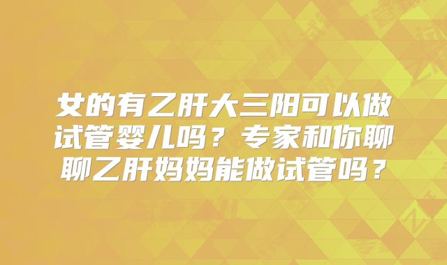 女的有乙肝大三阳可以做试管婴儿吗？专家和你聊聊乙肝妈妈能做试管吗？