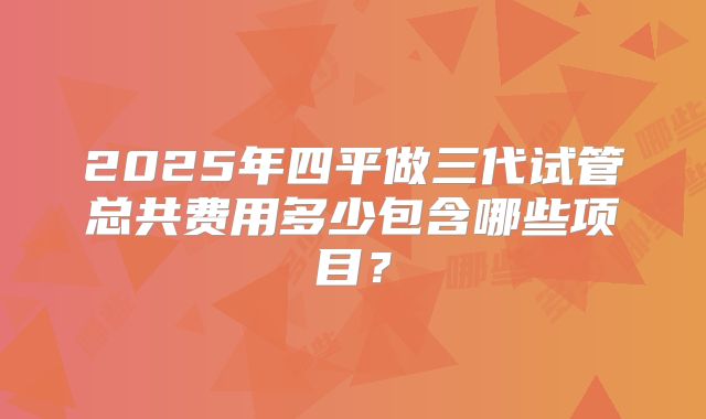 2025年四平做三代试管总共费用多少包含哪些项目？