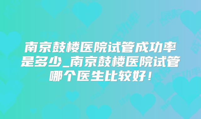 南京鼓楼医院试管成功率是多少_南京鼓楼医院试管哪个医生比较好！