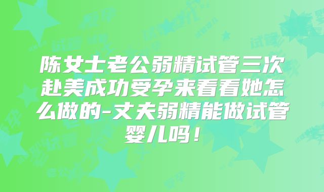 陈女士老公弱精试管三次赴美成功受孕来看看她怎么做的-丈夫弱精能做试管婴儿吗！