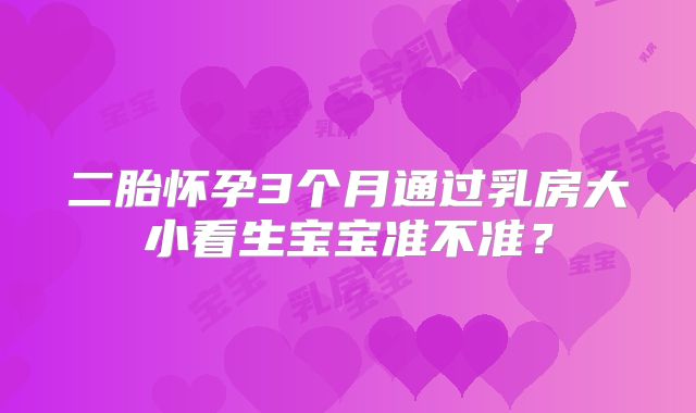 二胎怀孕3个月通过乳房大小看生宝宝准不准？