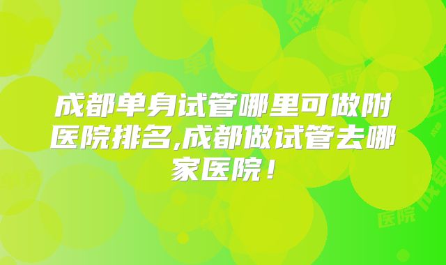 成都单身试管哪里可做附医院排名,成都做试管去哪家医院！