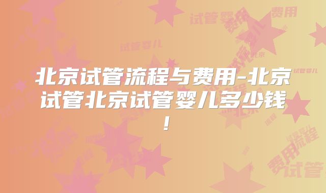 北京试管流程与费用-北京试管北京试管婴儿多少钱！