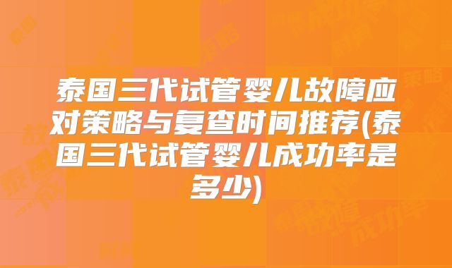 泰国三代试管婴儿故障应对策略与复查时间推荐(泰国三代试管婴儿成功率是多少)