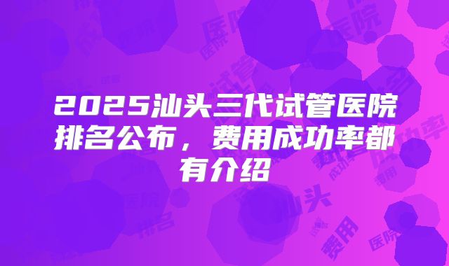2025汕头三代试管医院排名公布,费用成功率都有介绍