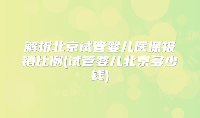 解析北京试管婴儿医保报销比例(试管婴儿北京多少钱)