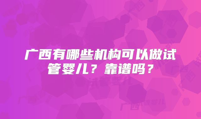 广西有哪些机构可以做试管婴儿？靠谱吗？
