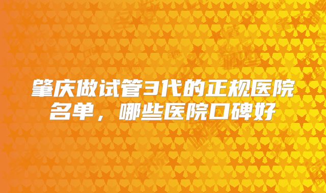 肇庆做试管3代的正规医院名单，哪些医院口碑好