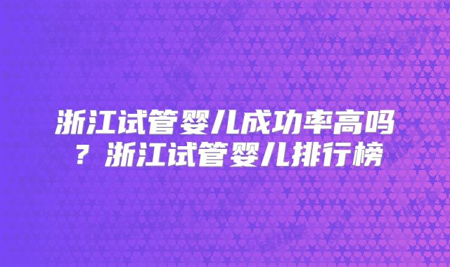 浙江试管婴儿成功率高吗？浙江试管婴儿排行榜