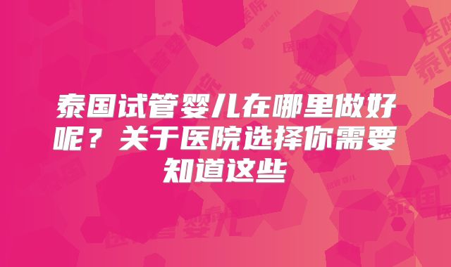 泰国试管婴儿在哪里做好呢？关于医院选择你需要知道这些