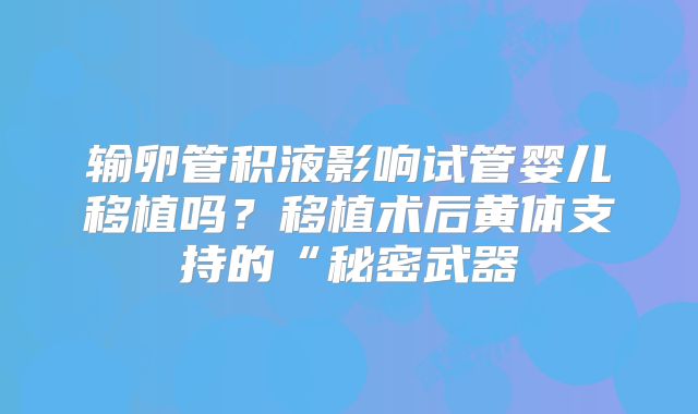 输卵管积液影响试管婴儿移植吗?移植术后黄体支持的“秘密武器