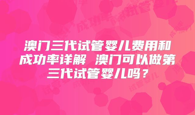 澳门三代试管婴儿费用和成功率详解 澳门可以做第三代试管婴儿吗？