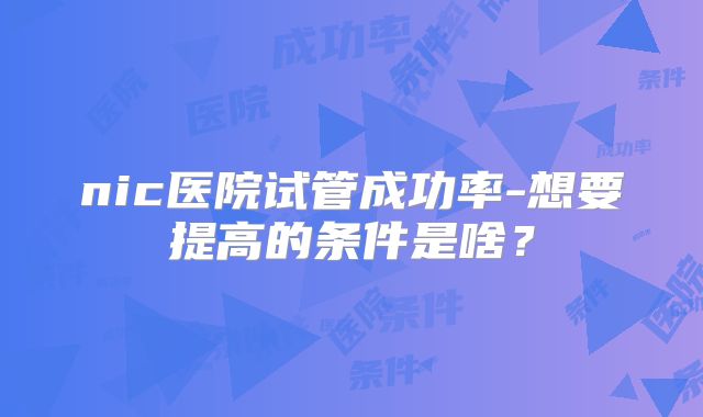 nic医院试管成功率-想要提高的条件是啥？