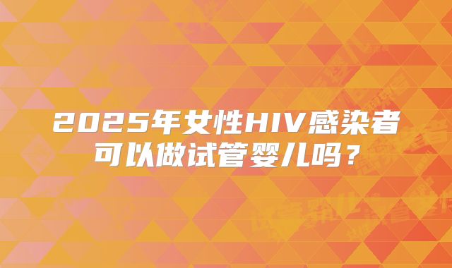 2025年女性HIV感染者可以做试管婴儿吗？