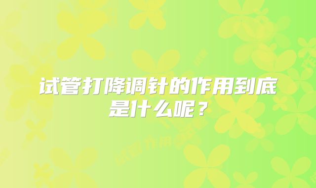 试管打降调针的作用到底是什么呢？