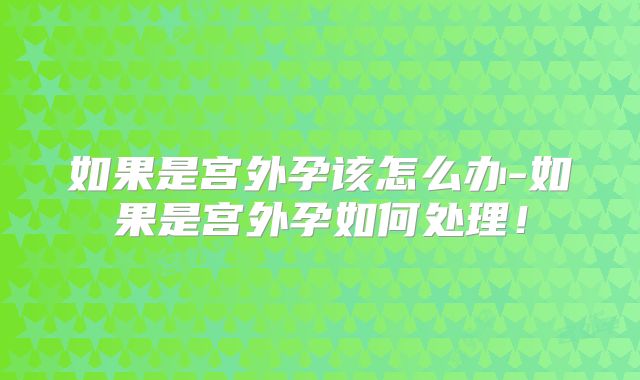 如果是宫外孕该怎么办-如果是宫外孕如何处理！