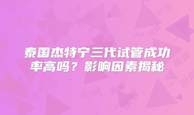泰国杰特宁三代试管成功率高吗？影响因素揭秘