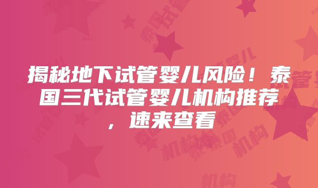 揭秘地下试管婴儿风险！泰国三代试管婴儿机构推荐，速来查看