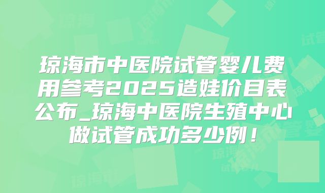 琼海市中医院试管婴儿费用参考2025造娃价目表公布_琼海中医院生殖中心做试管成功多少例！