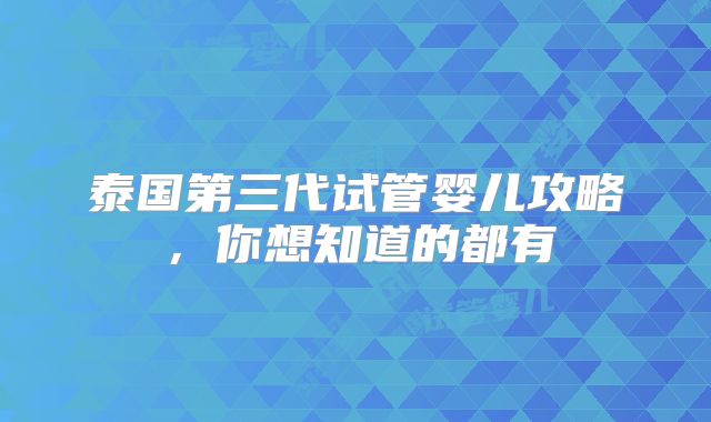 泰国第三代试管婴儿攻略，你想知道的都有