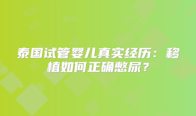泰国试管婴儿真实经历：移植如何正确憋尿？