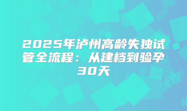 2025年泸州高龄失独试管全流程：从建档到验孕30天
