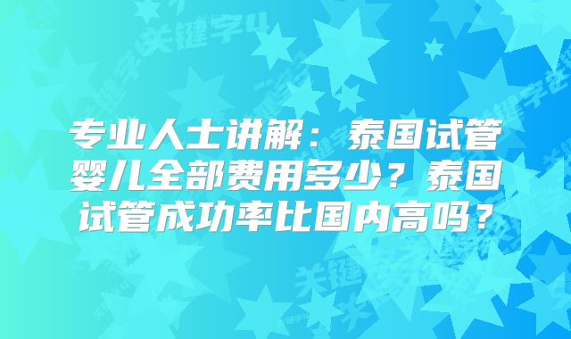 专业人士讲解:泰国试管婴儿全部费用多少?泰国试管成功率比国内高吗?