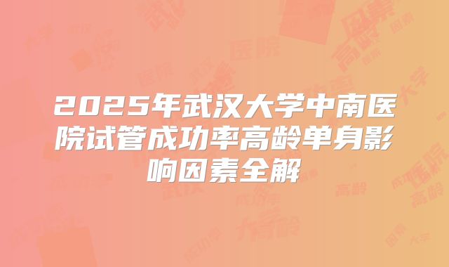 2025年武汉大学中南医院试管成功率高龄单身影响因素全解