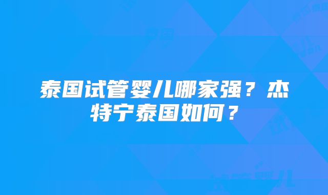 泰国试管婴儿哪家强？杰特宁泰国如何？