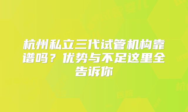 杭州私立三代试管机构靠谱吗?优势与不足这里全告诉你
