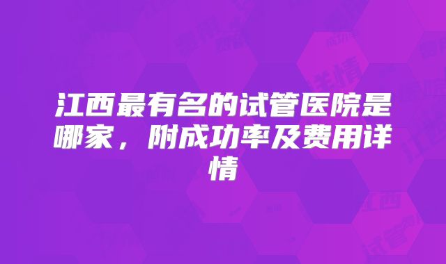江西最有名的试管医院是哪家,附成功率及费用详情