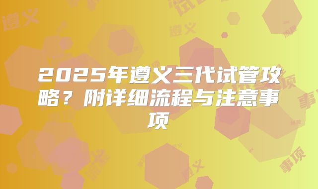 2025年遵义三代试管攻略?附详细流程与注意事项