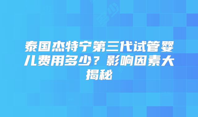 泰国杰特宁第三代试管婴儿费用多少？影响因素大揭秘