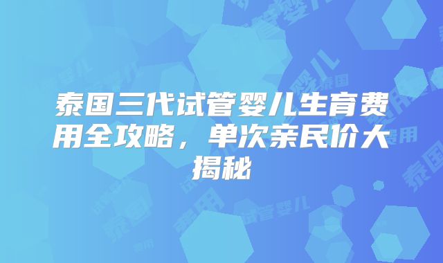 泰国三代试管婴儿生育费用全攻略，单次亲民价大揭秘