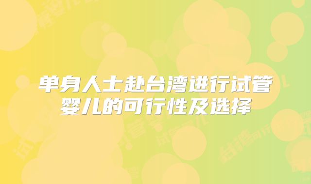 单身人士赴台湾进行试管婴儿的可行性及选择