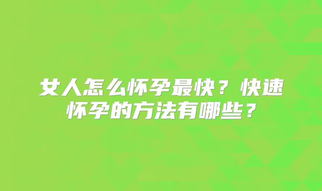 女人怎么怀孕最快?快速怀孕的方法有哪些?