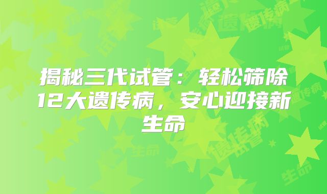 揭秘三代试管:轻松筛除12大遗传病,安心迎接新生命