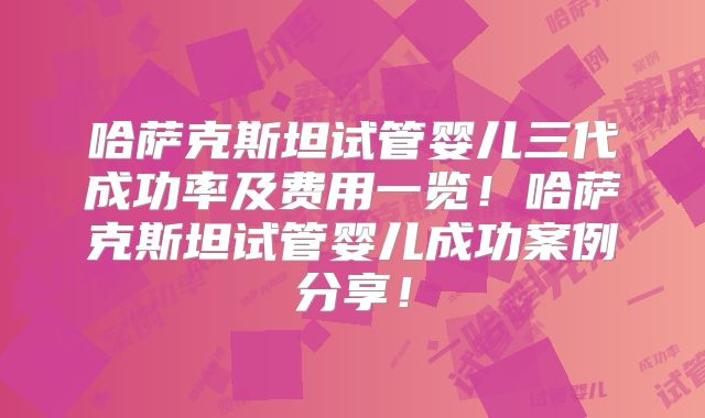 哈萨克斯坦试管婴儿三代成功率及费用一览！哈萨克斯坦试管婴儿成功案例分享！